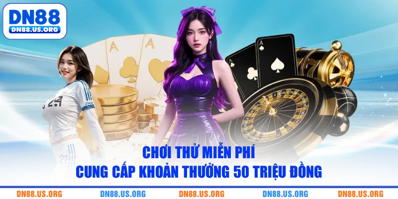 Chơi thử miễn phí cung cấp khoản thưởng 50 triệu đồng