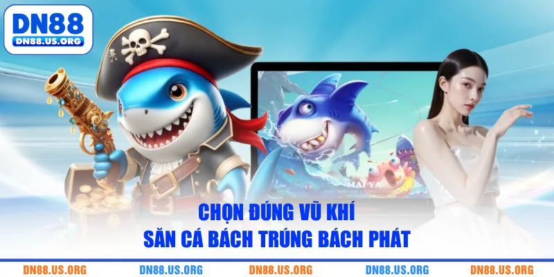 Chọn đúng vũ khí săn cá bách trúng bách phát