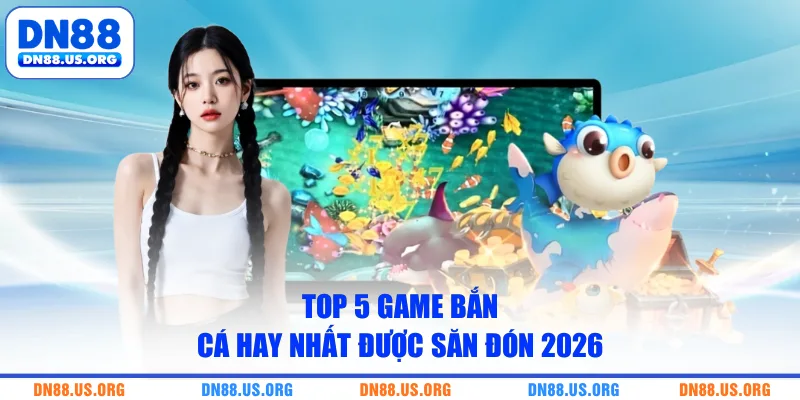 Top 5 game bắn cá hay nhất được săn đón 2026