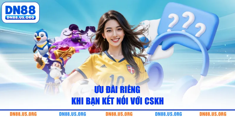 Ưu đãi riêng khi bạn kết nối với CSKH